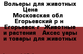 Вольеры для животных › Цена ­ 19 500 - Московская обл., Егорьевский р-н, Егорьевск г. Животные и растения » Аксесcуары и товары для животных   